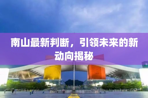 南山最新判斷，引領(lǐng)未來的新動向揭秘