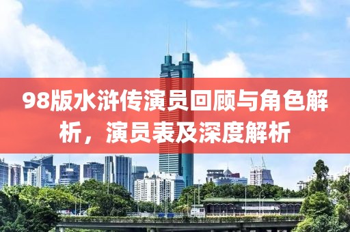98版水滸傳演員回顧與角色解析，演員表及深度解析