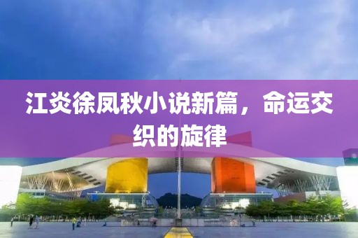 江炎徐鳳秋小說(shuō)新篇，命運(yùn)交織的旋律