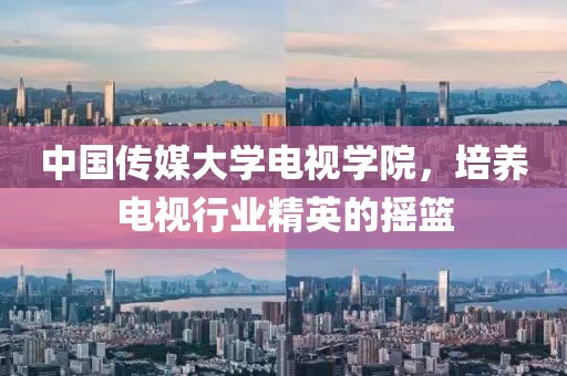 中國傳媒大學(xué)電視學(xué)院，培養(yǎng)電視行業(yè)精英的搖籃