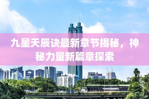 九星天辰訣最新章節(jié)揭秘，神秘力量新篇章探索