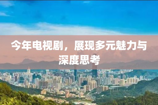 今年電視劇，展現(xiàn)多元魅力與深度思考