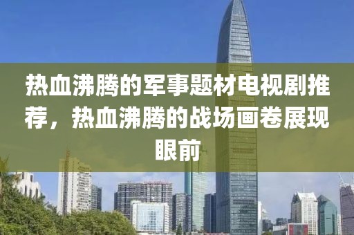 熱血沸騰的軍事題材電視劇推薦，熱血沸騰的戰(zhàn)場畫卷展現(xiàn)眼前