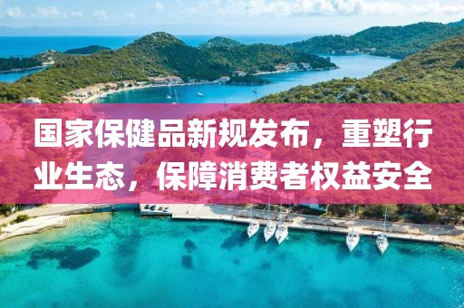 國(guó)家保健品新規(guī)發(fā)布，重塑行業(yè)生態(tài)，保障消費(fèi)者權(quán)益安全