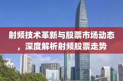 射頻技術(shù)革新與股票市場動態(tài)，深度解析射頻股票走勢