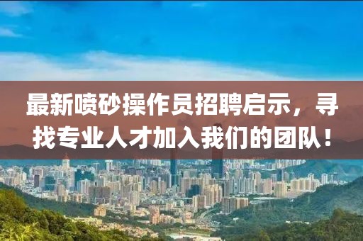 最新噴砂操作員招聘啟示，尋找專業(yè)人才加入我們的團(tuán)隊(duì)！