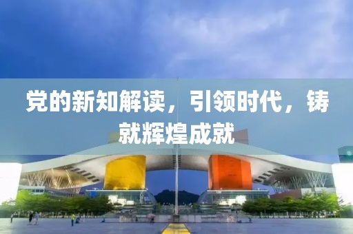 黨的新知解讀，引領時代，鑄就輝煌成就