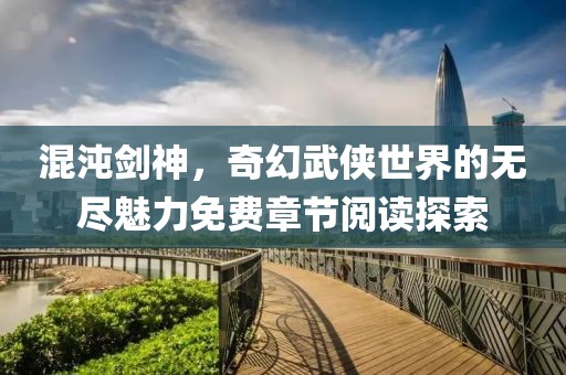 混沌劍神，奇幻武俠世界的無盡魅力免費章節(jié)閱讀探索