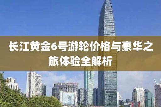 長江黃金6號游輪價格與豪華之旅體驗(yàn)全解析