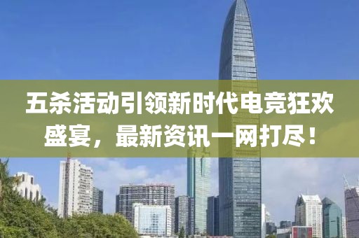 五殺活動引領(lǐng)新時(shí)代電競狂歡盛宴，最新資訊一網(wǎng)打盡！