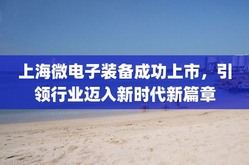 上海微電子裝備成功上市，引領(lǐng)行業(yè)邁入新時(shí)代新篇章