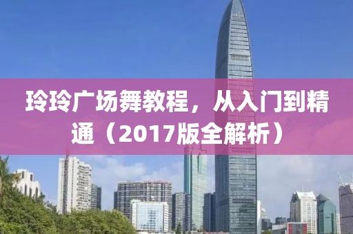 玲玲廣場舞教程，從入門到精通（2017版全解析）