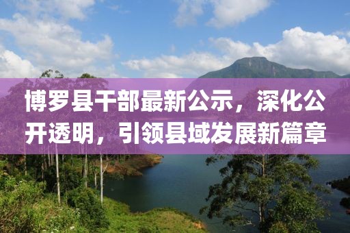 博羅縣干部最新公示，深化公開透明，引領(lǐng)縣域發(fā)展新篇章