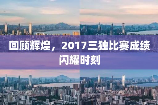 回顧輝煌，2017三獨(dú)比賽成績(jī)閃耀時(shí)刻