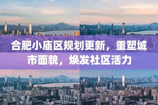 合肥小廟區(qū)規(guī)劃更新，重塑城市面貌，煥發(fā)社區(qū)活力