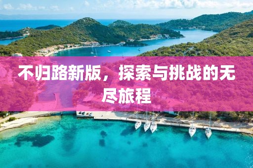 不歸路新版，探索與挑戰(zhàn)的無盡旅程