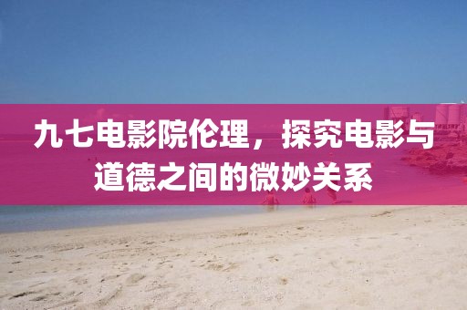 九七電影院倫理，探究電影與道德之間的微妙關系