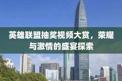 英雄聯(lián)盟抽獎(jiǎng)視頻大賞，榮耀與激情的盛宴探索