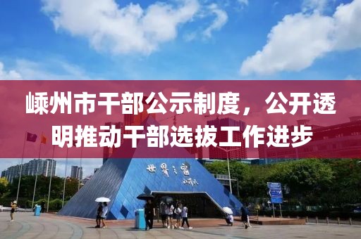 嵊州市干部公示制度，公開透明推動干部選拔工作進(jìn)步