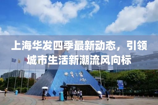 上海華發(fā)四季最新動(dòng)態(tài)，引領(lǐng)城市生活新潮流風(fēng)向標(biāo)