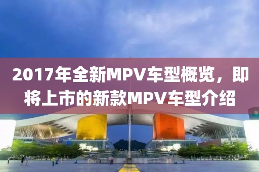 2017年全新MPV車型概覽，即將上市的新款MPV車型介紹