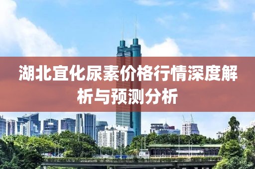 湖北宜化尿素價(jià)格行情深度解析與預(yù)測(cè)分析