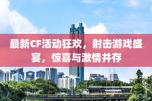 最新CF活動(dòng)狂歡，射擊游戲盛宴，驚喜與激情并存