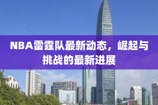 NBA雷霆隊(duì)最新動(dòng)態(tài)，崛起與挑戰(zhàn)的最新進(jìn)展