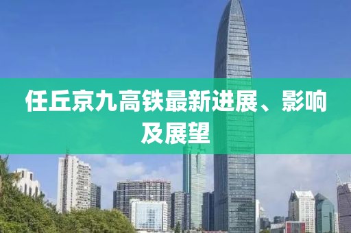 任丘京九高鐵最新進展、影響及展望