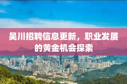 吳川招聘信息更新，職業(yè)發(fā)展的黃金機(jī)會(huì)探索