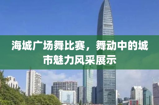 海城廣場舞比賽，舞動中的城市魅力風采展示