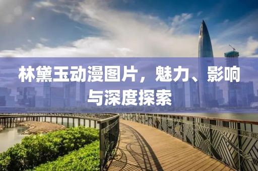 林黛玉動漫圖片，魅力、影響與深度探索
