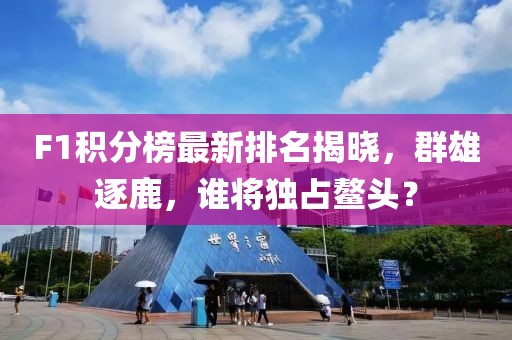 F1積分榜最新排名揭曉，群雄逐鹿，誰將獨(dú)占鰲頭？