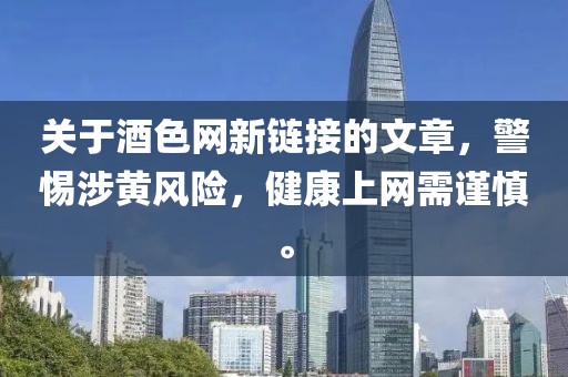 關(guān)于酒色網(wǎng)新鏈接的文章，警惕涉黃風(fēng)險(xiǎn)，健康上網(wǎng)需謹(jǐn)慎。