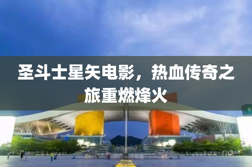 圣斗士星矢電影，熱血傳奇之旅重燃烽火