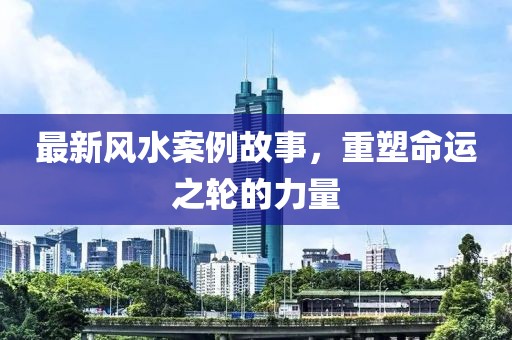 最新風(fēng)水案例故事，重塑命運(yùn)之輪的力量