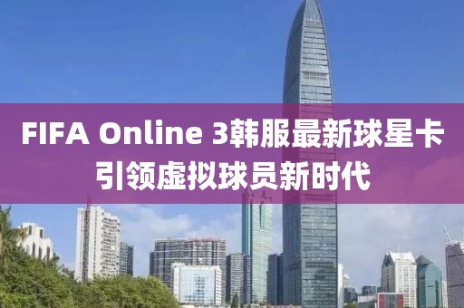 FIFA Online 3韓服最新球星卡引領(lǐng)虛擬球員新時(shí)代