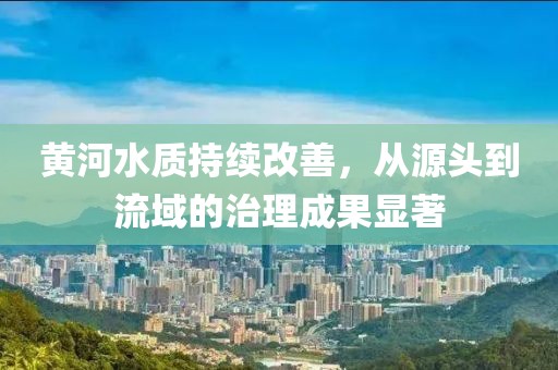 黃河水質持續(xù)改善，從源頭到流域的治理成果顯著