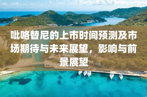 吡咯替尼的上市時(shí)間預(yù)測(cè)及市場(chǎng)期待與未來(lái)展望，影響與前景展望