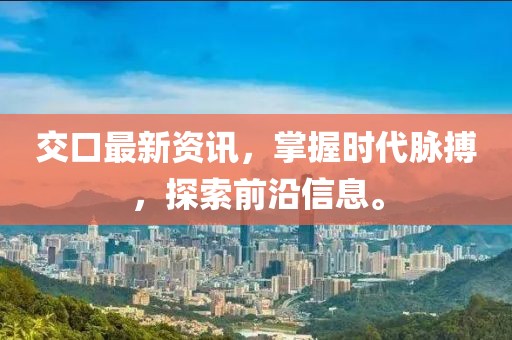 交口最新資訊，掌握時代脈搏，探索前沿信息。