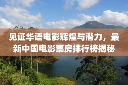 見證華語電影輝煌與潛力，最新中國電影票房排行榜揭秘