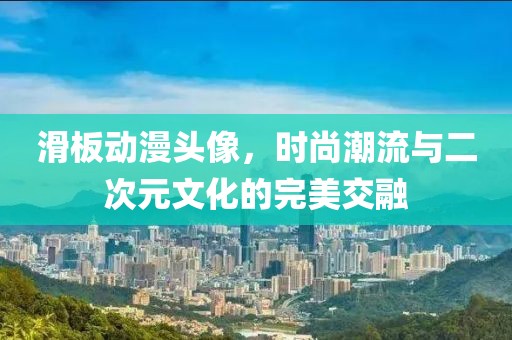滑板動(dòng)漫頭像，時(shí)尚潮流與二次元文化的完美交融