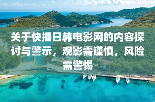 關(guān)于快播日韓電影網(wǎng)的內(nèi)容探討與警示，觀影需謹(jǐn)慎，風(fēng)險需警惕