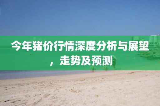 今年豬價(jià)行情深度分析與展望，走勢(shì)及預(yù)測(cè)