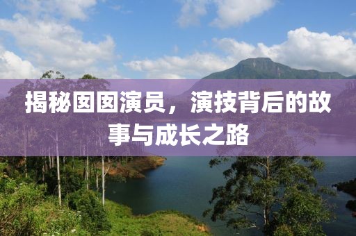 揭秘囡囡演員，演技背后的故事與成長(zhǎng)之路