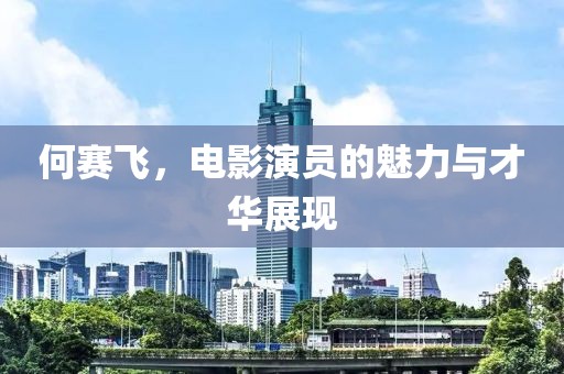 何賽飛，電影演員的魅力與才華展現(xiàn)