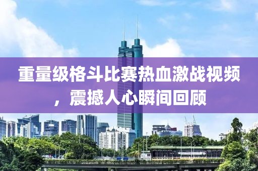 重量級(jí)格斗比賽熱血激戰(zhàn)視頻，震撼人心瞬間回顧
