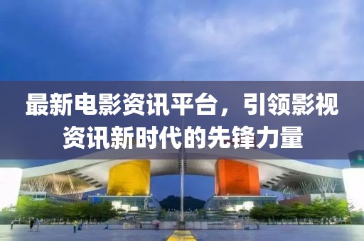 最新電影資訊平臺，引領(lǐng)影視資訊新時代的先鋒力量