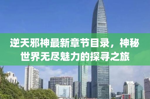 逆天邪神最新章節(jié)目錄，神秘世界無盡魅力的探尋之旅