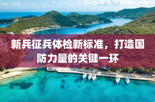 新兵征兵體檢新標準，打造國防力量的關(guān)鍵一環(huán)